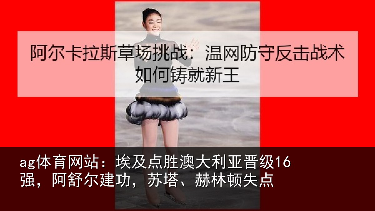 ag体育网站:埃及相关情况16强阿相关情况顿失点