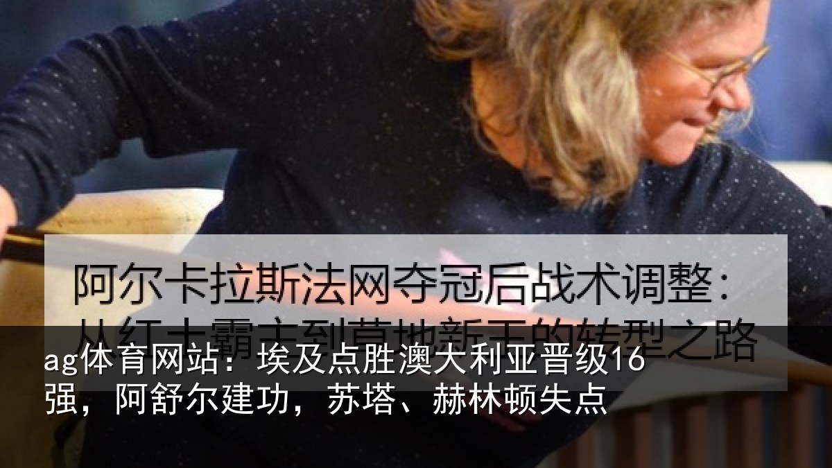 ag体育网站:埃及点胜澳大利亚晋级16强,阿舒尔建功,苏塔、赫林顿失点