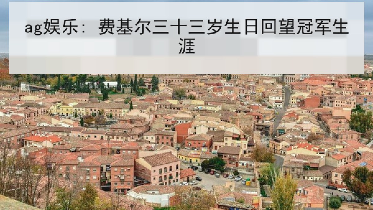 ag娱乐: 费基尔三十三岁生日回望冠军生涯 ag娱乐: 费基尔三十三岁生日回望冠军生涯