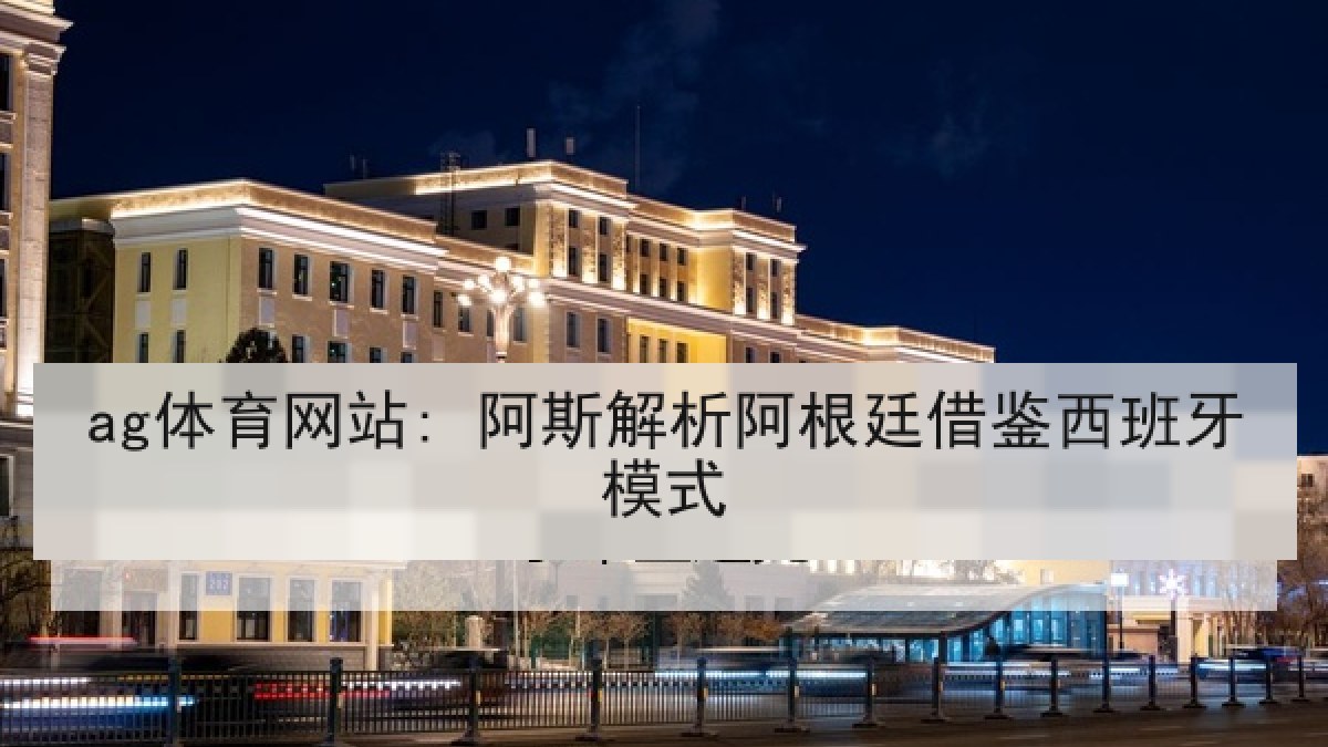 ag体育网站: 阿斯解析阿根廷借鉴西班牙模式 ag体育网站: 阿斯解析阿根廷借鉴西班牙模式